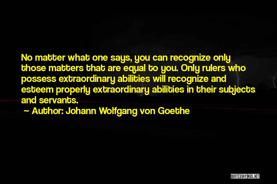 Johann Wolfgang Von Goethe Quotes: No Matter What One Says, You Can Recognize Only Those Matters That Are Equal To You. Only Rulers Who Possess