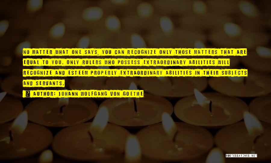 Johann Wolfgang Von Goethe Quotes: No Matter What One Says, You Can Recognize Only Those Matters That Are Equal To You. Only Rulers Who Possess
