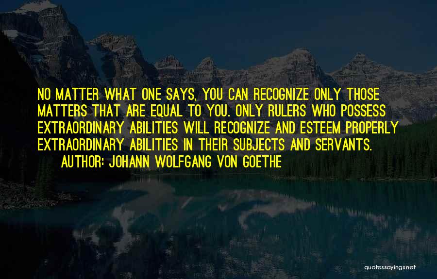 Johann Wolfgang Von Goethe Quotes: No Matter What One Says, You Can Recognize Only Those Matters That Are Equal To You. Only Rulers Who Possess