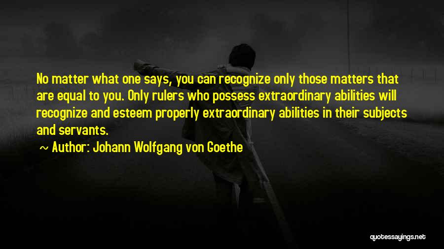 Johann Wolfgang Von Goethe Quotes: No Matter What One Says, You Can Recognize Only Those Matters That Are Equal To You. Only Rulers Who Possess