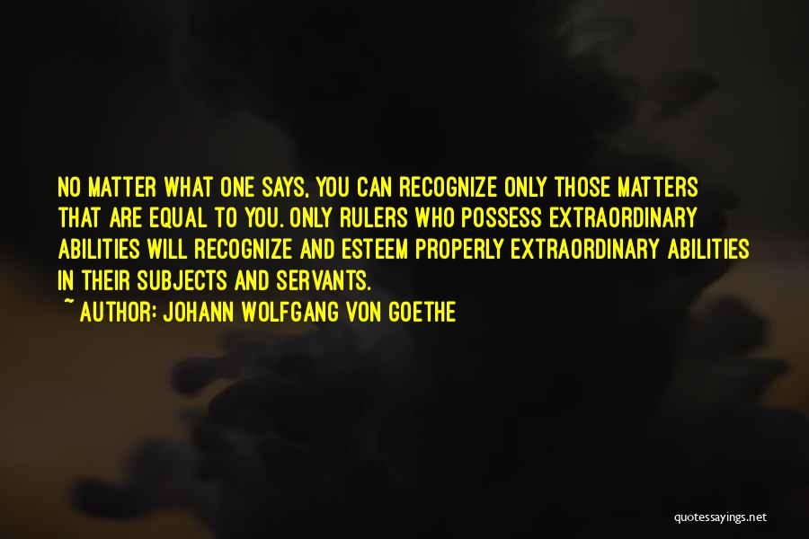 Johann Wolfgang Von Goethe Quotes: No Matter What One Says, You Can Recognize Only Those Matters That Are Equal To You. Only Rulers Who Possess