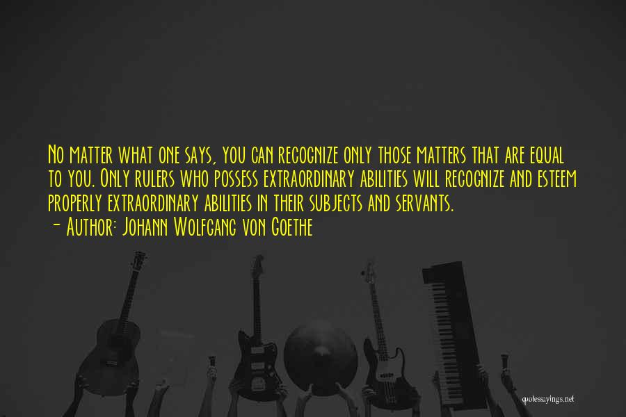 Johann Wolfgang Von Goethe Quotes: No Matter What One Says, You Can Recognize Only Those Matters That Are Equal To You. Only Rulers Who Possess