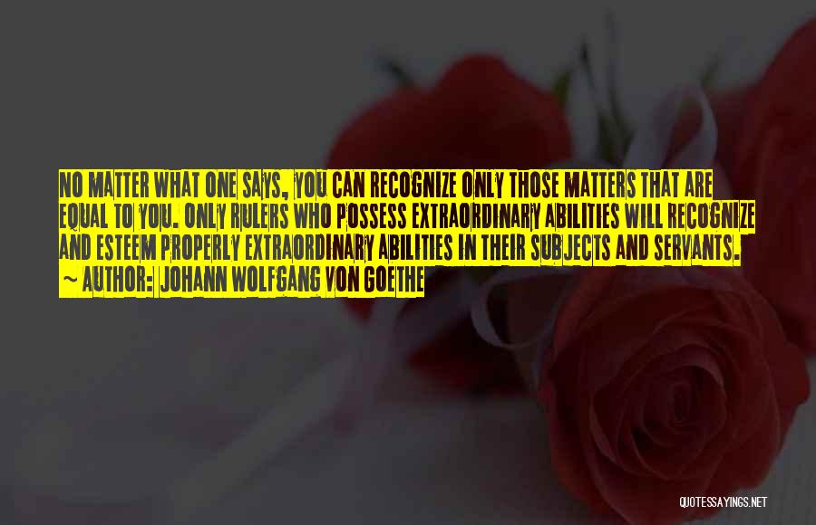 Johann Wolfgang Von Goethe Quotes: No Matter What One Says, You Can Recognize Only Those Matters That Are Equal To You. Only Rulers Who Possess