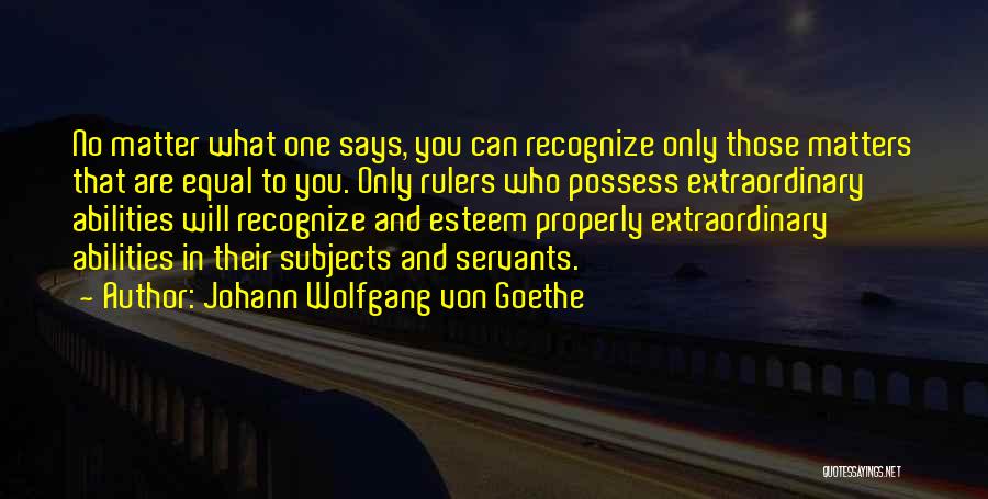 Johann Wolfgang Von Goethe Quotes: No Matter What One Says, You Can Recognize Only Those Matters That Are Equal To You. Only Rulers Who Possess