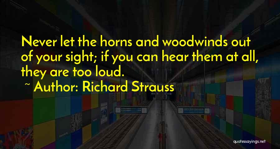 Richard Strauss Quotes: Never Let The Horns And Woodwinds Out Of Your Sight; If You Can Hear Them At All, They Are Too
