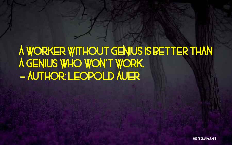 Leopold Auer Quotes: A Worker Without Genius Is Better Than A Genius Who Won't Work.