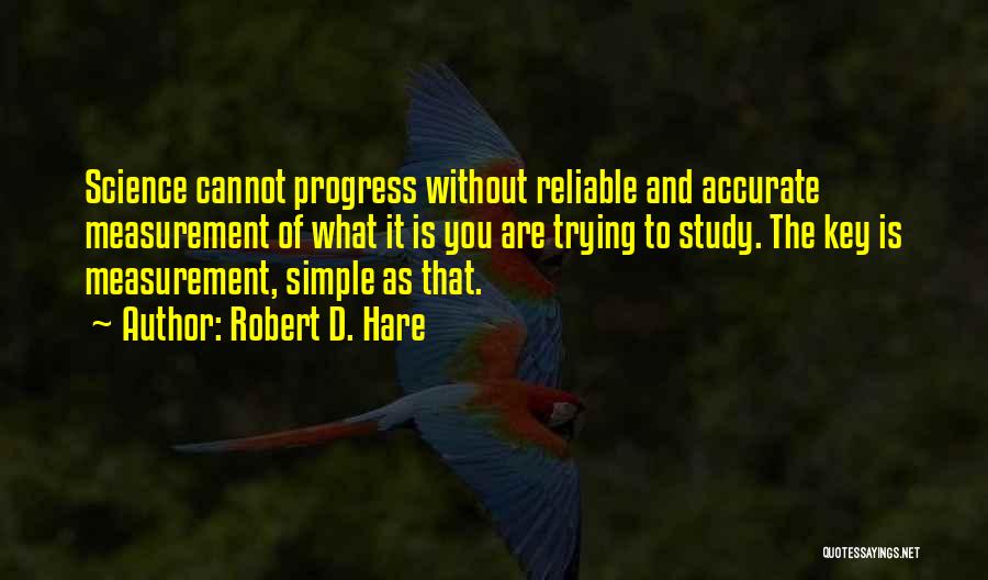 Robert D. Hare Quotes: Science Cannot Progress Without Reliable And Accurate Measurement Of What It Is You Are Trying To Study. The Key Is