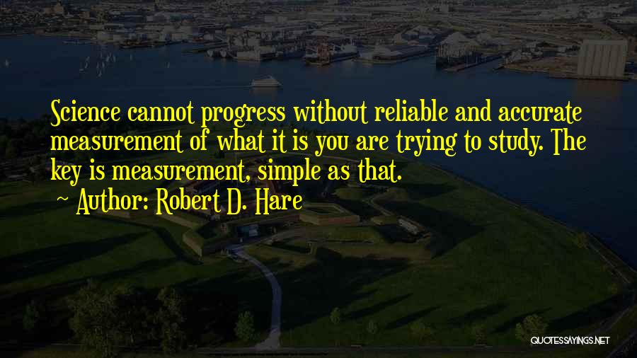 Robert D. Hare Quotes: Science Cannot Progress Without Reliable And Accurate Measurement Of What It Is You Are Trying To Study. The Key Is