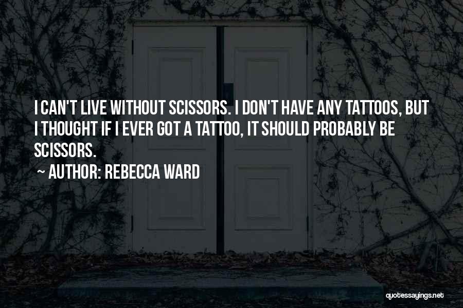 Rebecca Ward Quotes: I Can't Live Without Scissors. I Don't Have Any Tattoos, But I Thought If I Ever Got A Tattoo, It