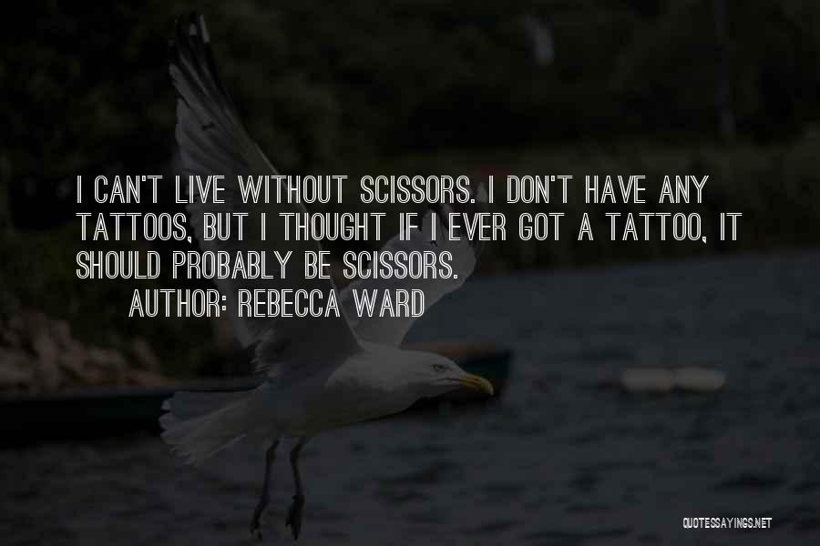 Rebecca Ward Quotes: I Can't Live Without Scissors. I Don't Have Any Tattoos, But I Thought If I Ever Got A Tattoo, It