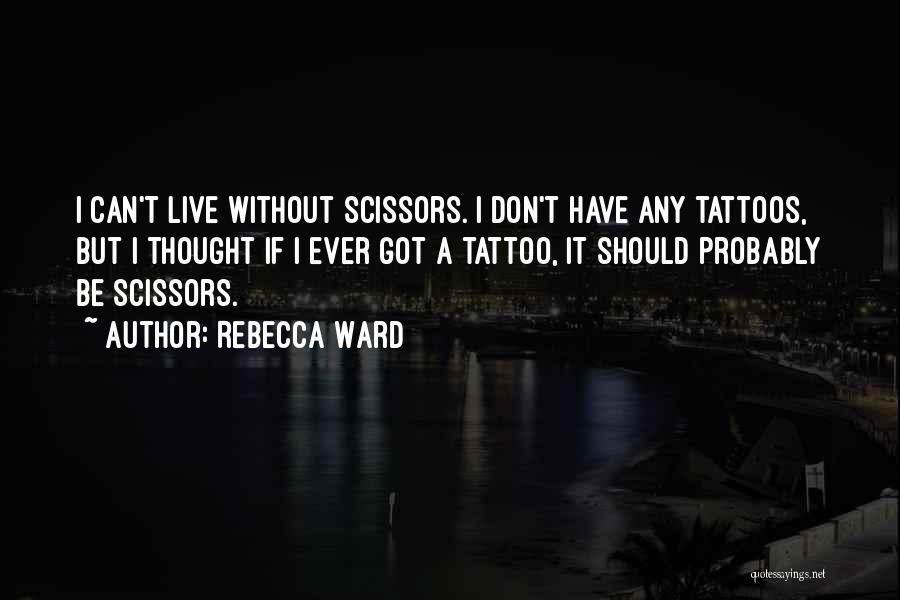 Rebecca Ward Quotes: I Can't Live Without Scissors. I Don't Have Any Tattoos, But I Thought If I Ever Got A Tattoo, It