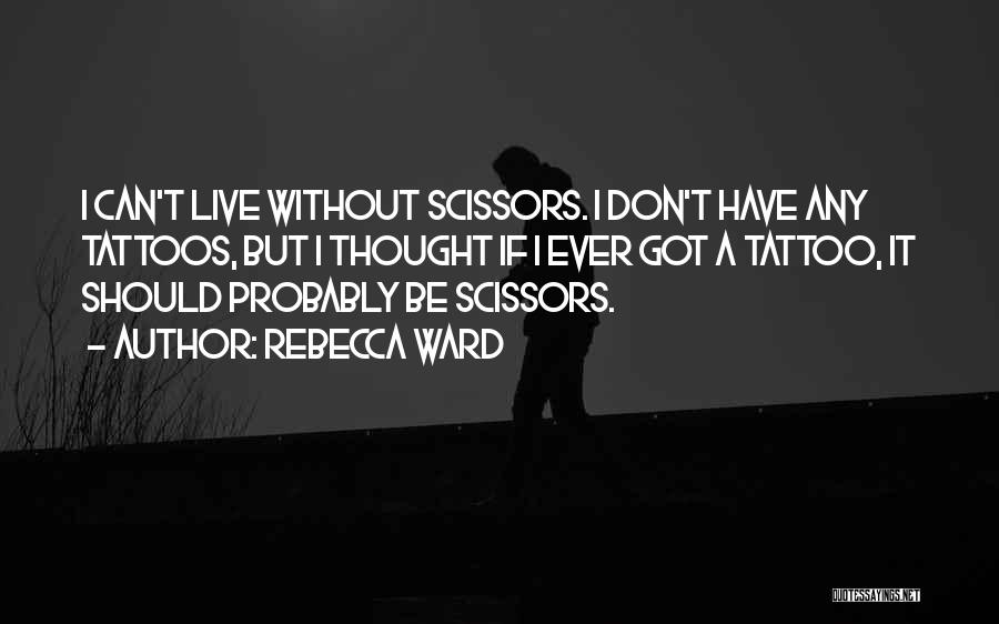 Rebecca Ward Quotes: I Can't Live Without Scissors. I Don't Have Any Tattoos, But I Thought If I Ever Got A Tattoo, It