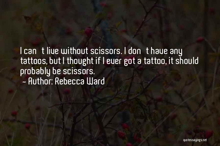Rebecca Ward Quotes: I Can't Live Without Scissors. I Don't Have Any Tattoos, But I Thought If I Ever Got A Tattoo, It