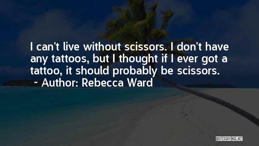 Rebecca Ward Quotes: I Can't Live Without Scissors. I Don't Have Any Tattoos, But I Thought If I Ever Got A Tattoo, It