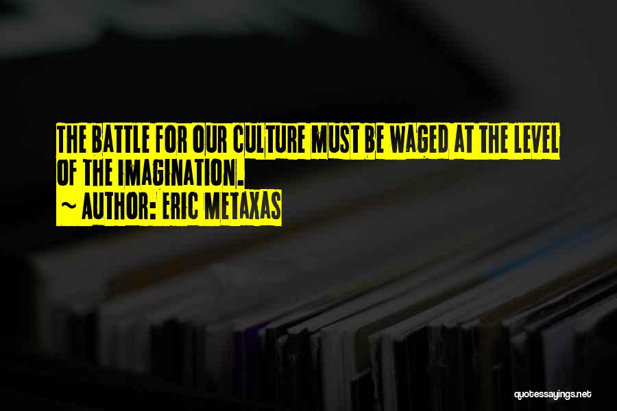 Eric Metaxas Quotes: The Battle For Our Culture Must Be Waged At The Level Of The Imagination.