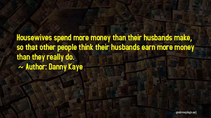 Danny Kaye Quotes: Housewives Spend More Money Than Their Husbands Make, So That Other People Think Their Husbands Earn More Money Than They