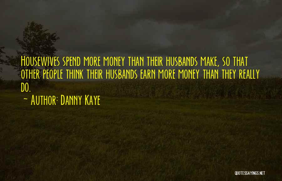 Danny Kaye Quotes: Housewives Spend More Money Than Their Husbands Make, So That Other People Think Their Husbands Earn More Money Than They