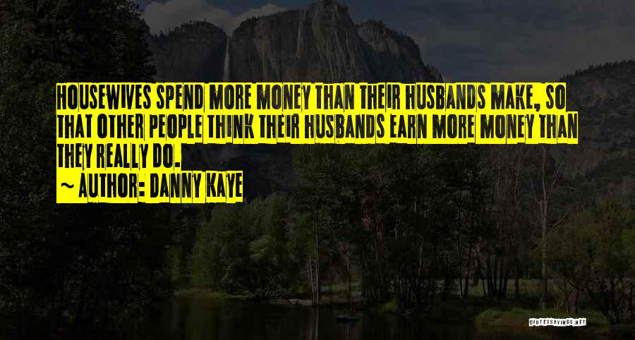 Danny Kaye Quotes: Housewives Spend More Money Than Their Husbands Make, So That Other People Think Their Husbands Earn More Money Than They