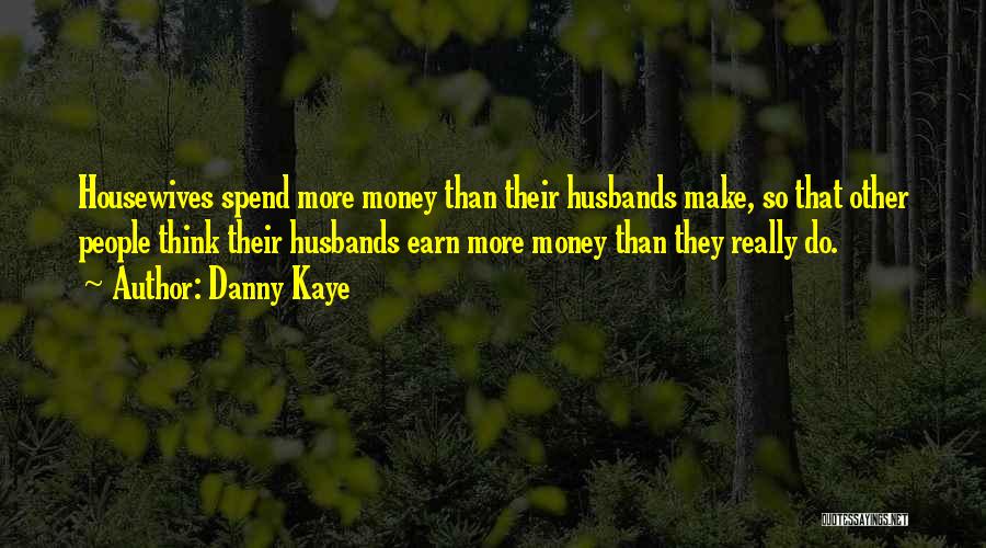 Danny Kaye Quotes: Housewives Spend More Money Than Their Husbands Make, So That Other People Think Their Husbands Earn More Money Than They