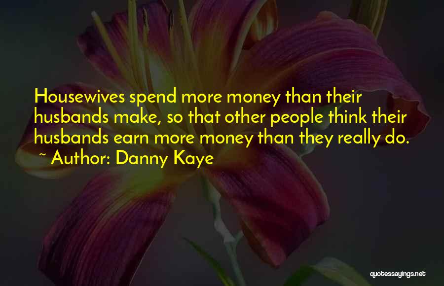 Danny Kaye Quotes: Housewives Spend More Money Than Their Husbands Make, So That Other People Think Their Husbands Earn More Money Than They