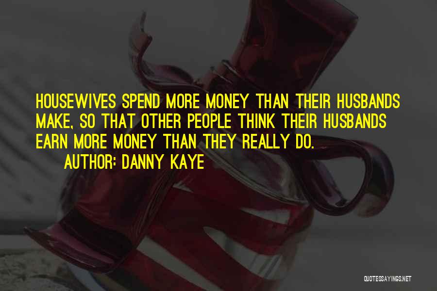 Danny Kaye Quotes: Housewives Spend More Money Than Their Husbands Make, So That Other People Think Their Husbands Earn More Money Than They
