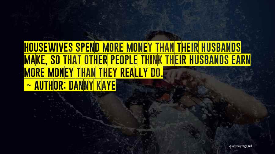 Danny Kaye Quotes: Housewives Spend More Money Than Their Husbands Make, So That Other People Think Their Husbands Earn More Money Than They