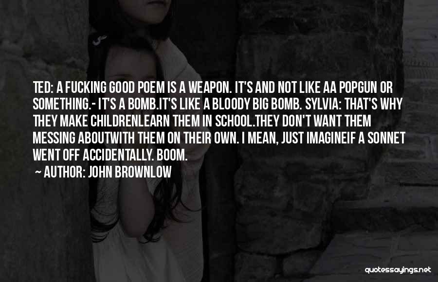 John Brownlow Quotes: Ted: A Fucking Good Poem Is A Weapon. It's And Not Like Aa Popgun Or Something.- It's A Bomb.it's Like