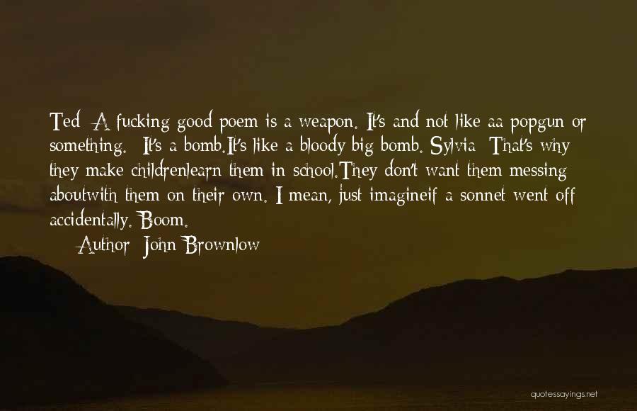 John Brownlow Quotes: Ted: A Fucking Good Poem Is A Weapon. It's And Not Like Aa Popgun Or Something.- It's A Bomb.it's Like