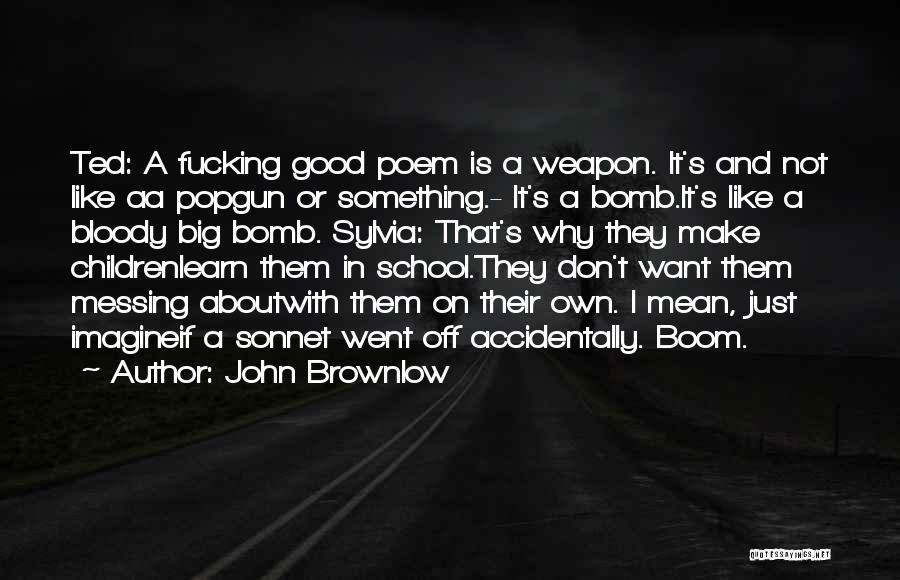 John Brownlow Quotes: Ted: A Fucking Good Poem Is A Weapon. It's And Not Like Aa Popgun Or Something.- It's A Bomb.it's Like