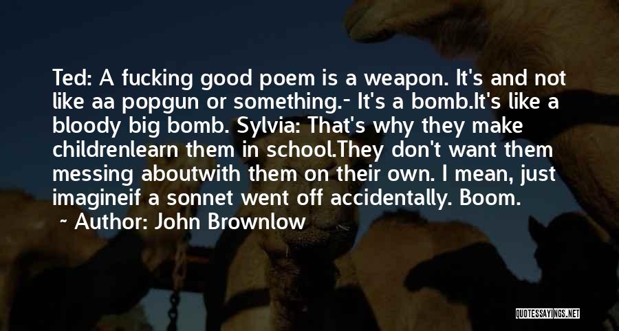 John Brownlow Quotes: Ted: A Fucking Good Poem Is A Weapon. It's And Not Like Aa Popgun Or Something.- It's A Bomb.it's Like