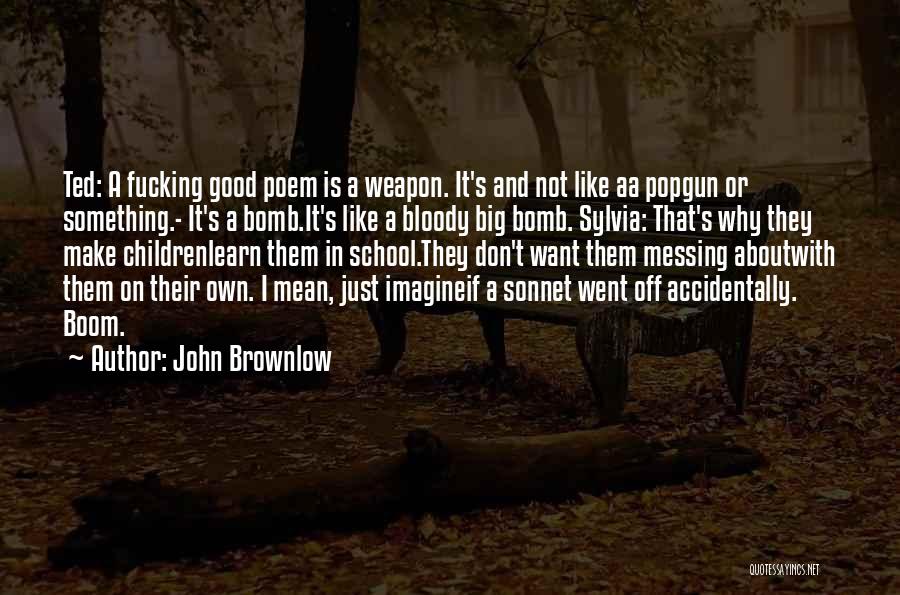 John Brownlow Quotes: Ted: A Fucking Good Poem Is A Weapon. It's And Not Like Aa Popgun Or Something.- It's A Bomb.it's Like