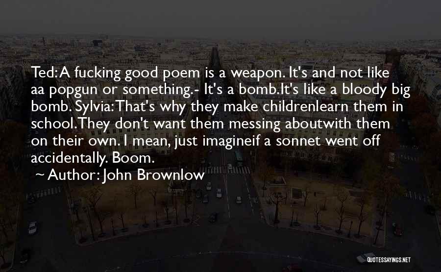 John Brownlow Quotes: Ted: A Fucking Good Poem Is A Weapon. It's And Not Like Aa Popgun Or Something.- It's A Bomb.it's Like