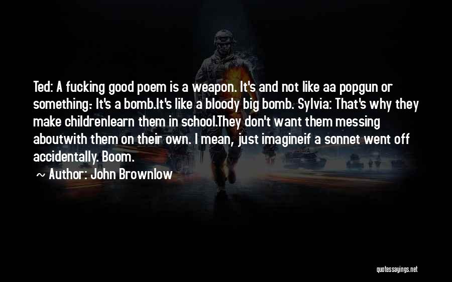 John Brownlow Quotes: Ted: A Fucking Good Poem Is A Weapon. It's And Not Like Aa Popgun Or Something.- It's A Bomb.it's Like