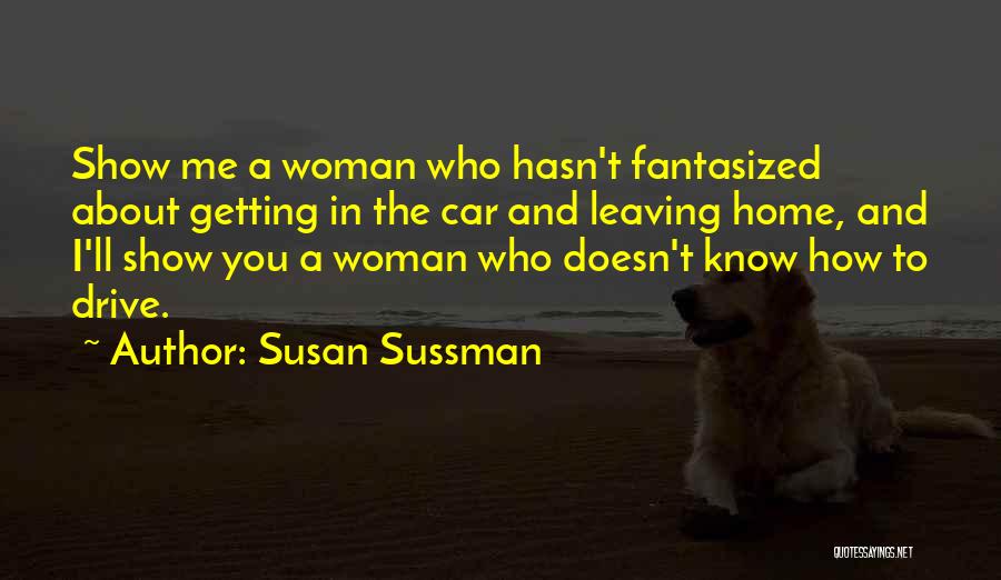 Susan Sussman Quotes: Show Me A Woman Who Hasn't Fantasized About Getting In The Car And Leaving Home, And I'll Show You A