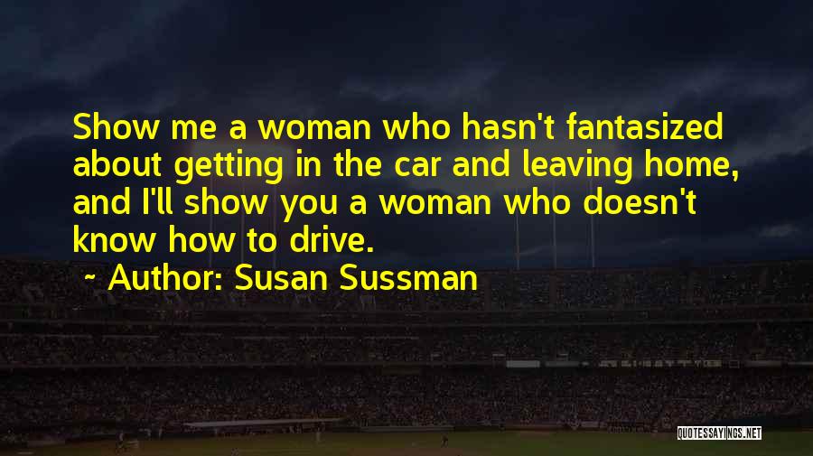 Susan Sussman Quotes: Show Me A Woman Who Hasn't Fantasized About Getting In The Car And Leaving Home, And I'll Show You A