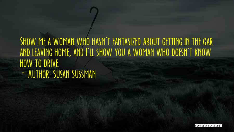 Susan Sussman Quotes: Show Me A Woman Who Hasn't Fantasized About Getting In The Car And Leaving Home, And I'll Show You A