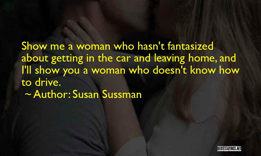 Susan Sussman Quotes: Show Me A Woman Who Hasn't Fantasized About Getting In The Car And Leaving Home, And I'll Show You A