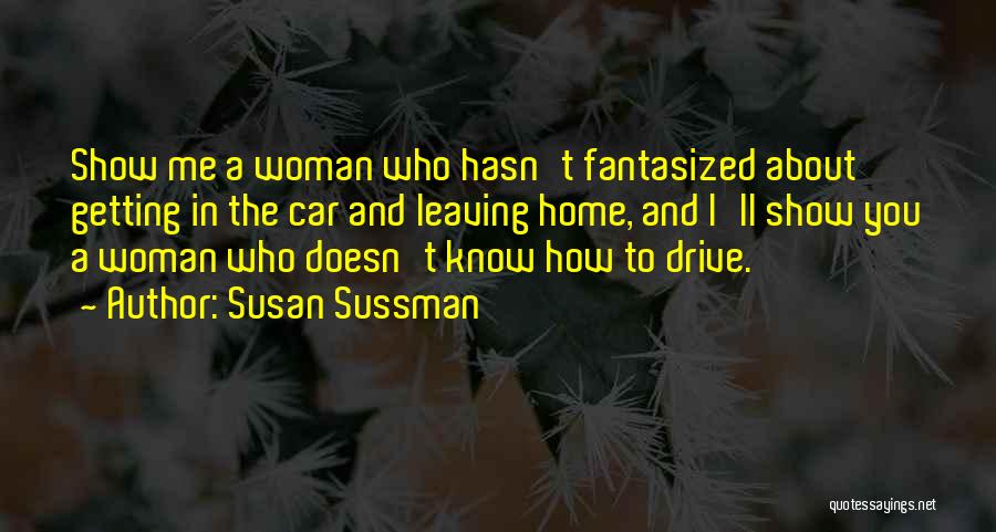 Susan Sussman Quotes: Show Me A Woman Who Hasn't Fantasized About Getting In The Car And Leaving Home, And I'll Show You A