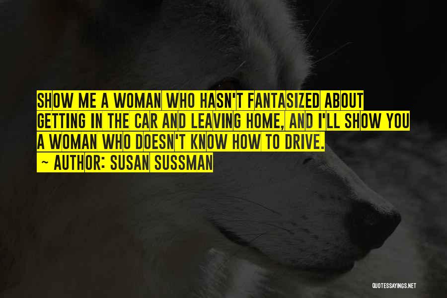 Susan Sussman Quotes: Show Me A Woman Who Hasn't Fantasized About Getting In The Car And Leaving Home, And I'll Show You A