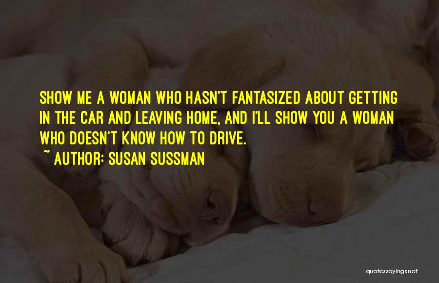 Susan Sussman Quotes: Show Me A Woman Who Hasn't Fantasized About Getting In The Car And Leaving Home, And I'll Show You A