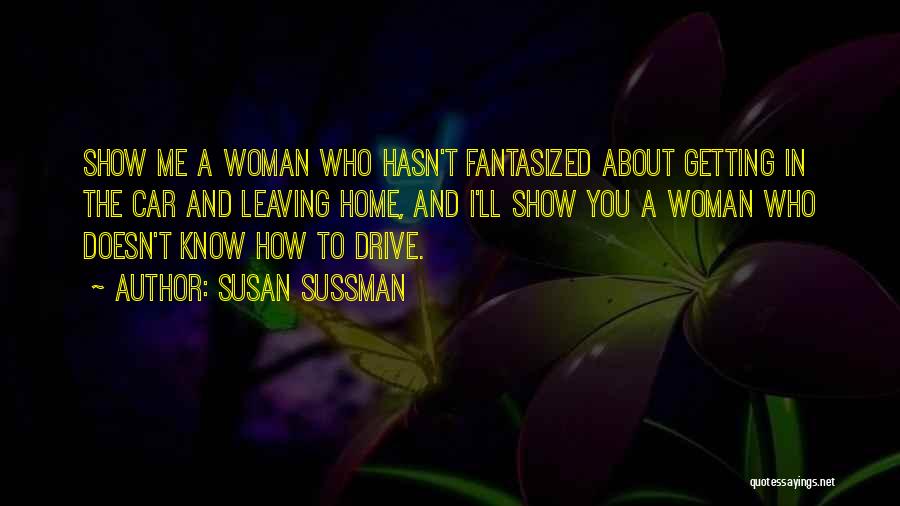 Susan Sussman Quotes: Show Me A Woman Who Hasn't Fantasized About Getting In The Car And Leaving Home, And I'll Show You A