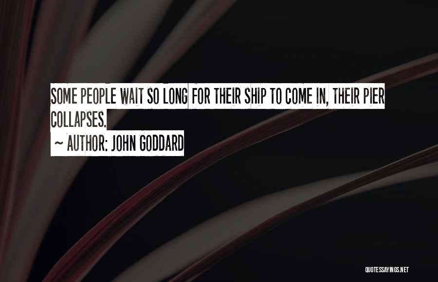 John Goddard Quotes: Some People Wait So Long For Their Ship To Come In, Their Pier Collapses.