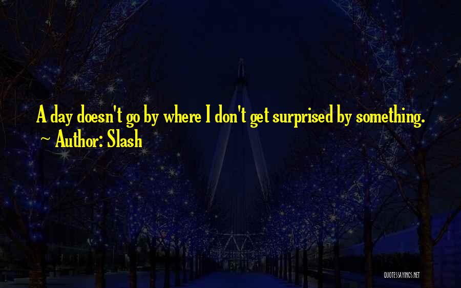 Slash Quotes: A Day Doesn't Go By Where I Don't Get Surprised By Something.