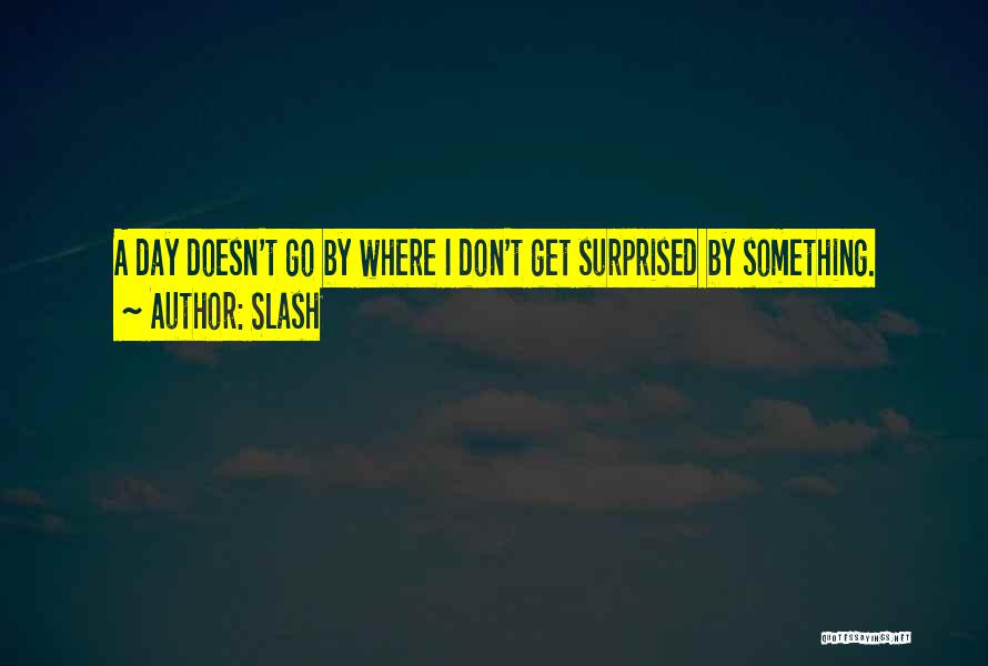 Slash Quotes: A Day Doesn't Go By Where I Don't Get Surprised By Something.