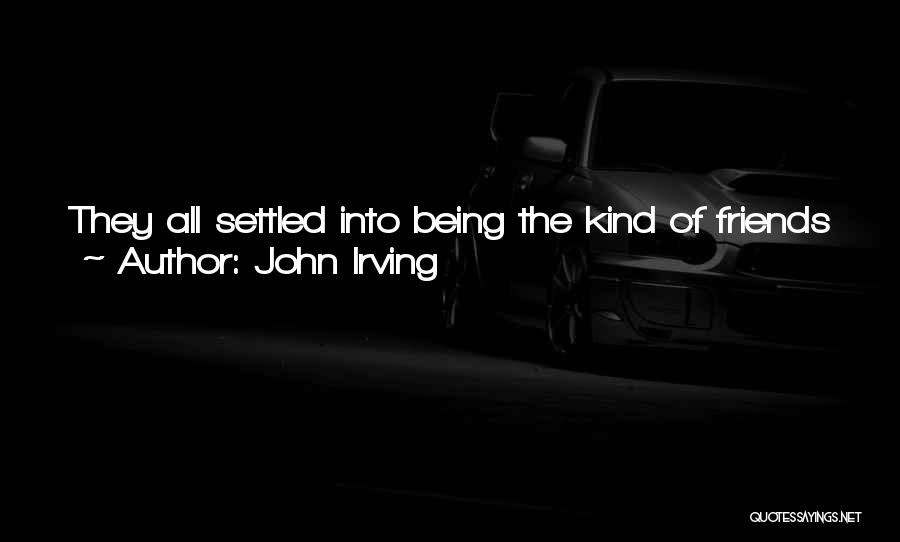 John Irving Quotes: They All Settled Into Being The Kind Of Friends When They Heard From Each Other ... Or When They Occasionally