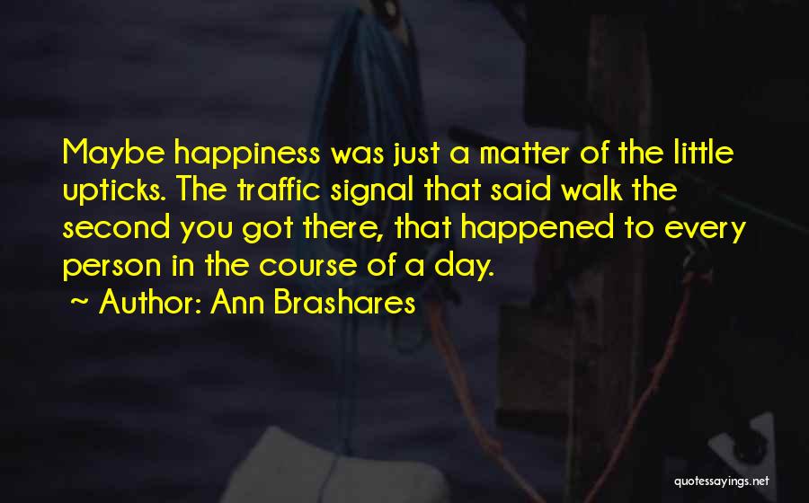 Ann Brashares Quotes: Maybe Happiness Was Just A Matter Of The Little Upticks. The Traffic Signal That Said Walk The Second You Got