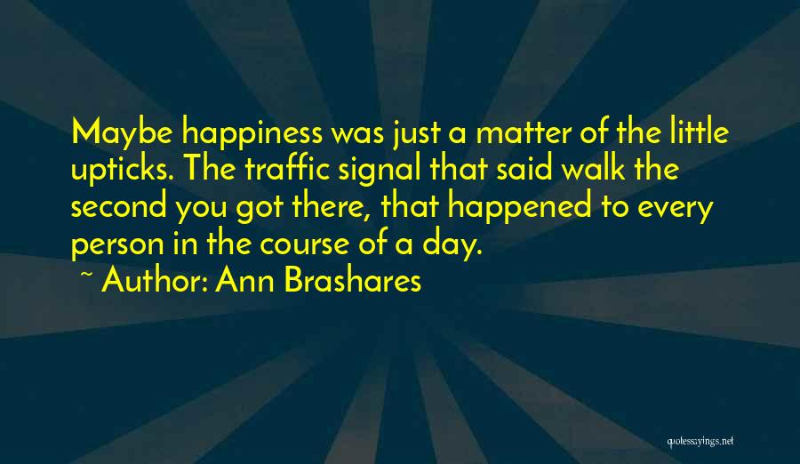 Ann Brashares Quotes: Maybe Happiness Was Just A Matter Of The Little Upticks. The Traffic Signal That Said Walk The Second You Got