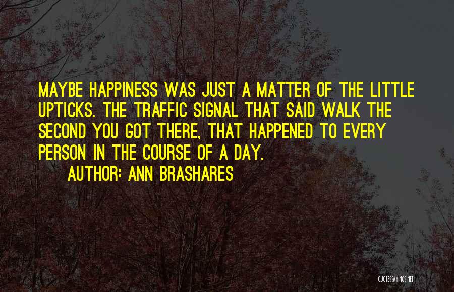 Ann Brashares Quotes: Maybe Happiness Was Just A Matter Of The Little Upticks. The Traffic Signal That Said Walk The Second You Got