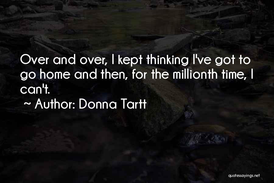 Donna Tartt Quotes: Over And Over, I Kept Thinking I've Got To Go Home And Then, For The Millionth Time, I Can't.