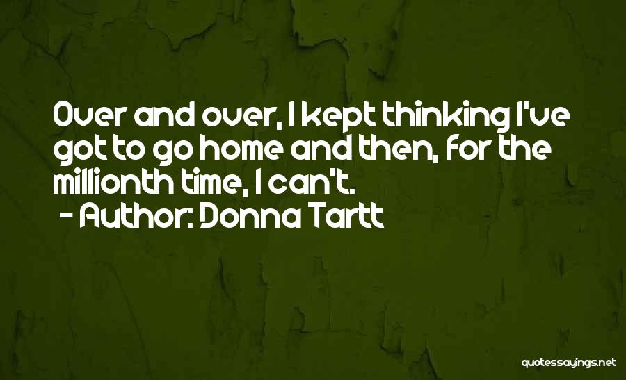Donna Tartt Quotes: Over And Over, I Kept Thinking I've Got To Go Home And Then, For The Millionth Time, I Can't.